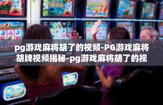 pg游戏麻将胡了的视频-PG游戏麻将胡牌视频揭秘-pg游戏麻将胡了的视频