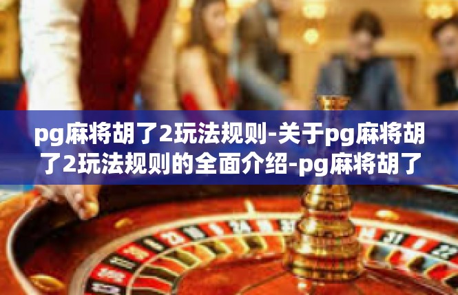 pg麻将胡了2玩法规则-关于pg麻将胡了2玩法规则的全面介绍-pg麻将胡了2玩法规则