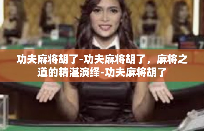 功夫麻将胡了-功夫麻将胡了，麻将之道的精湛演绎-功夫麻将胡了