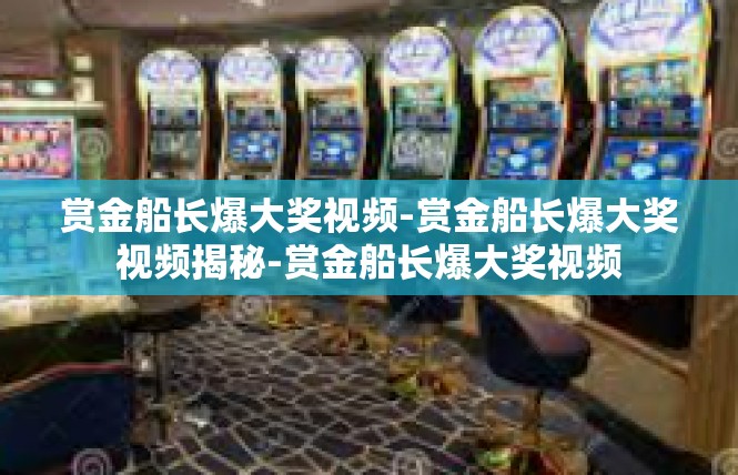 赏金船长爆大奖视频-赏金船长爆大奖视频揭秘-赏金船长爆大奖视频