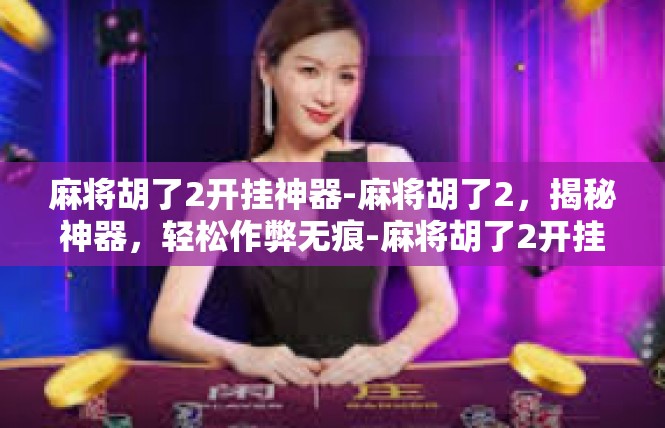 麻将胡了2开挂神器-麻将胡了2，揭秘神器，轻松作弊无痕-麻将胡了2开挂神器