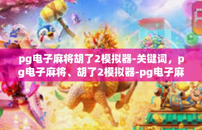 pg电子麻将胡了2模拟器-关键词，pg电子麻将、胡了2模拟器-pg电子麻将胡了2模拟器
