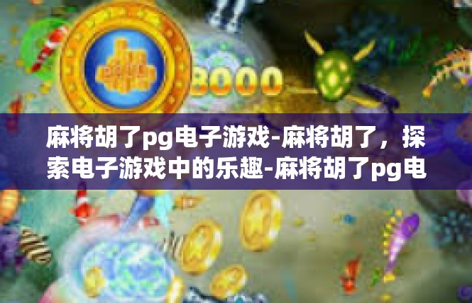 麻将胡了pg电子游戏-麻将胡了，探索电子游戏中的乐趣-麻将胡了pg电子游戏