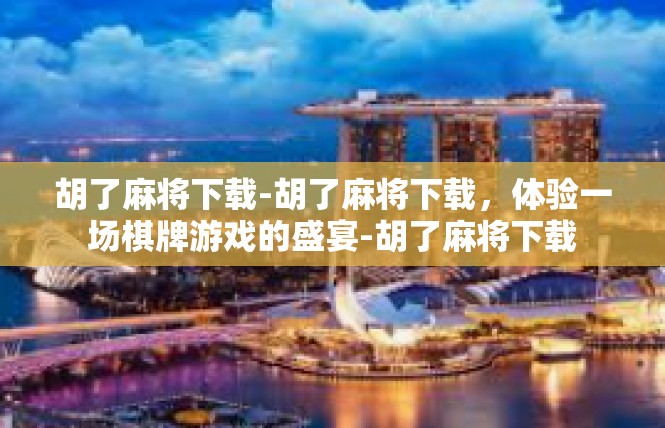 胡了麻将下载-胡了麻将下载，体验一场棋牌游戏的盛宴-胡了麻将下载