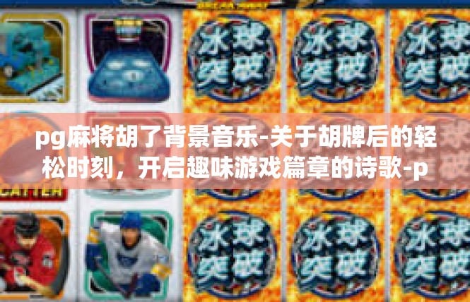 pg麻将胡了背景音乐-关于胡牌后的轻松时刻，开启趣味游戏篇章的诗歌-pg麻将胡了背景音乐