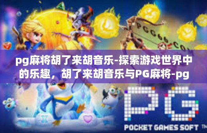 pg麻将胡了来胡音乐-探索游戏世界中的乐趣，胡了来胡音乐与PG麻将-pg麻将胡了来胡音乐