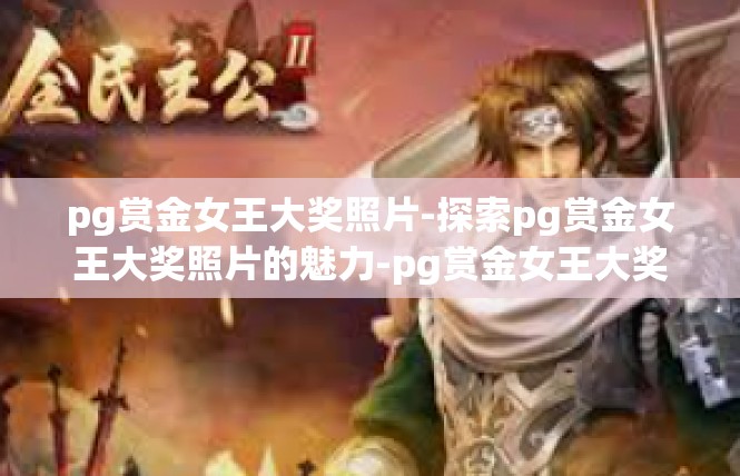pg赏金女王大奖照片-探索pg赏金女王大奖照片的魅力-pg赏金女王大奖照片