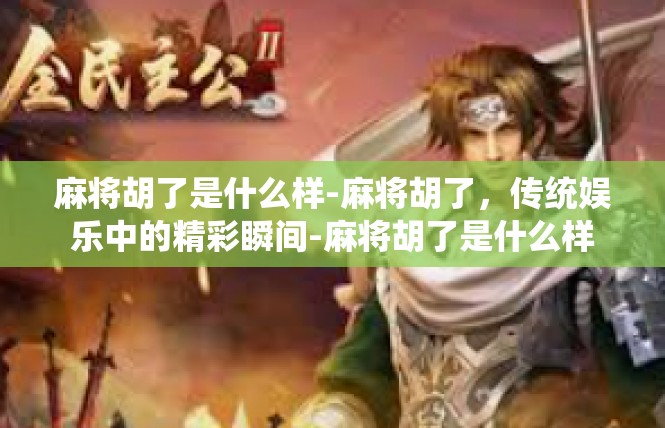 麻将胡了是什么样-麻将胡了，传统娱乐中的精彩瞬间-麻将胡了是什么样