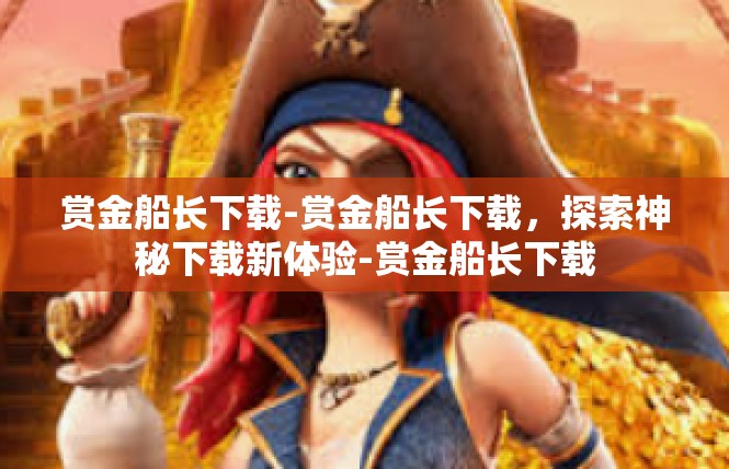 赏金船长下载-赏金船长下载，探索神秘下载新体验-赏金船长下载