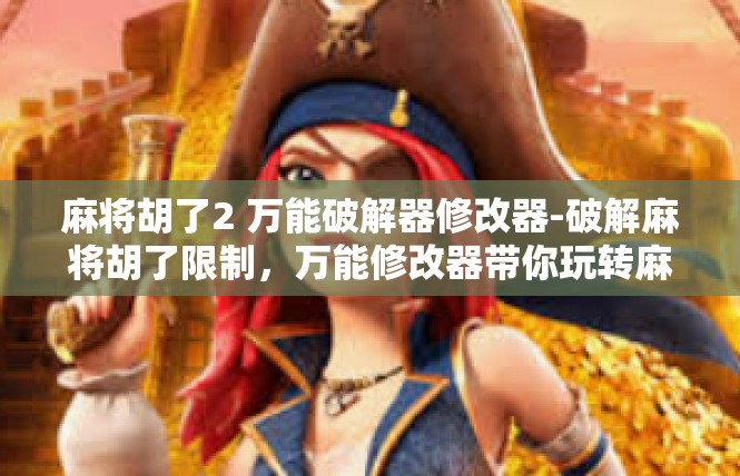 麻将胡了2 万能破解器修改器-破解麻将胡了限制，万能修改器带你玩转麻将-麻将胡了2 万能破解器修改器