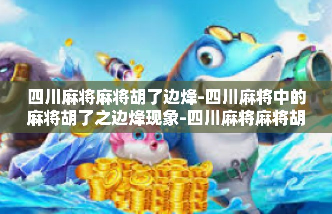 四川麻将麻将胡了边烽-四川麻将中的麻将胡了之边烽现象-四川麻将麻将胡了边烽