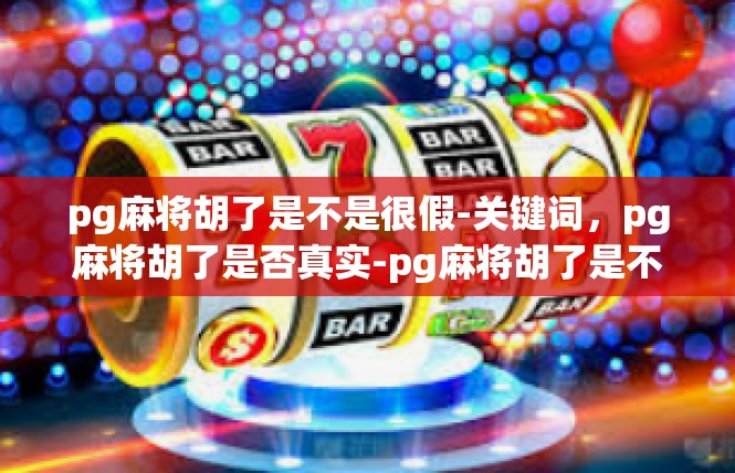 pg麻将胡了是不是很假-关键词，pg麻将胡了是否真实-pg麻将胡了是不是很假