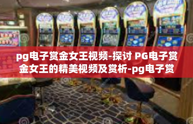 pg电子赏金女王视频-探讨 PG电子赏金女王的精美视频及赏析-pg电子赏金女王视频
