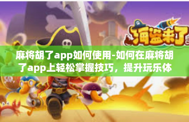 麻将胡了app如何使用-如何在麻将胡了app上轻松掌握技巧，提升玩乐体验-麻将胡了app如何使用