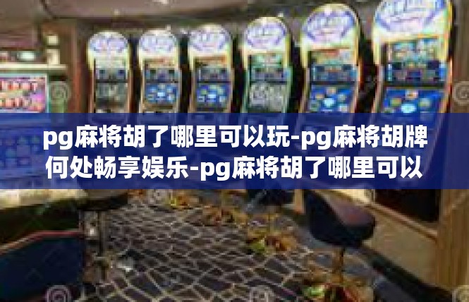 pg麻将胡了哪里可以玩-pg麻将胡牌何处畅享娱乐-pg麻将胡了哪里可以玩