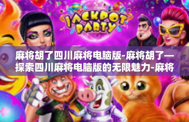 麻将胡了四川麻将电脑版-麻将胡了—探索四川麻将电脑版的无限魅力-麻将胡了四川麻将电脑版