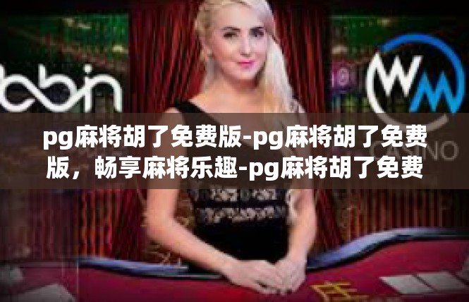 pg麻将胡了免费版-pg麻将胡了免费版，畅享麻将乐趣-pg麻将胡了免费版