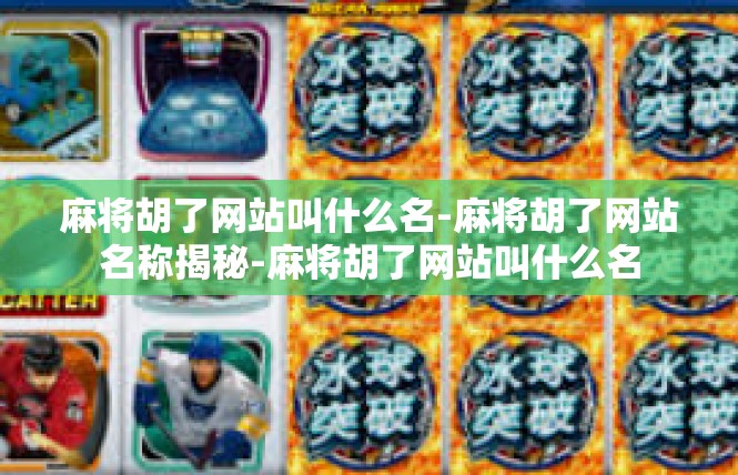 麻将胡了网站叫什么名-麻将胡了网站名称揭秘-麻将胡了网站叫什么名