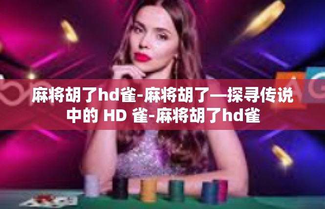 麻将胡了hd雀-麻将胡了—探寻传说中的 HD 雀-麻将胡了hd雀