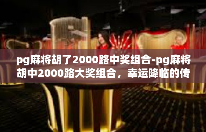pg麻将胡了2000路中奖组合-pg麻将胡中2000路大奖组合，幸运降临的传奇之旅-pg麻将胡了2000路中奖组合