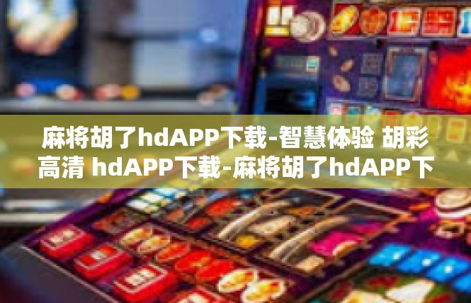 麻将胡了hdAPP下载-智慧体验 胡彩高清 hdAPP下载-麻将胡了hdAPP下载
