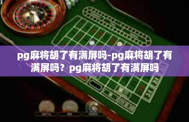 pg麻将胡了有满屏吗-pg麻将胡了有满屏吗？pg麻将胡了有满屏吗