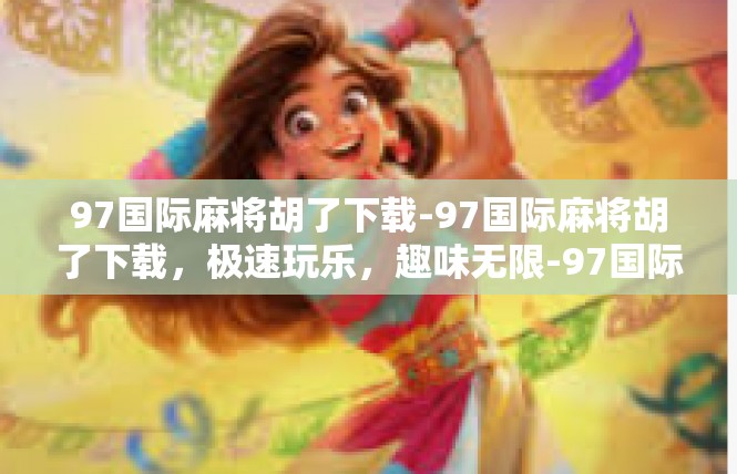 97国际麻将胡了下载-97国际麻将胡了下载，极速玩乐，趣味无限-97国际麻将胡了下载
