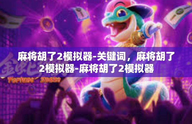 麻将胡了2模拟器-关键词，麻将胡了2模拟器-麻将胡了2模拟器