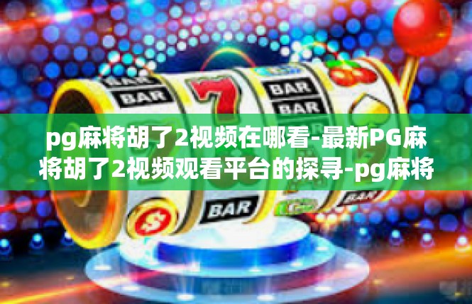 pg麻将胡了2视频在哪看-最新PG麻将胡了2视频观看平台的探寻-pg麻将胡了2视频在哪看
