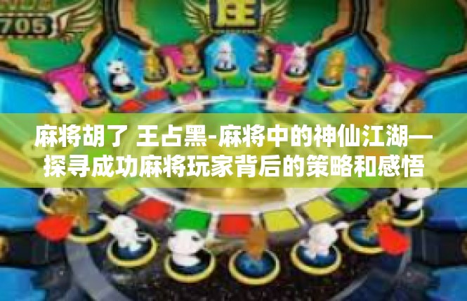 麻将胡了 王占黑-麻将中的神仙江湖—探寻成功麻将玩家背后的策略和感悟-麻将胡了 王占黑
