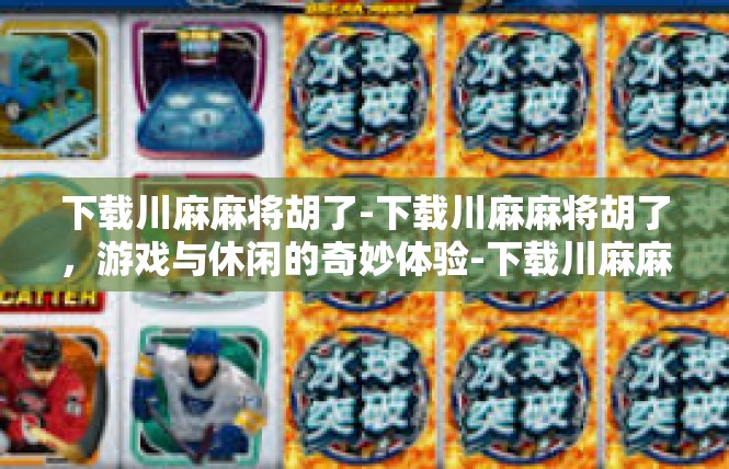 下载川麻麻将胡了-下载川麻麻将胡了，游戏与休闲的奇妙体验-下载川麻麻将胡了