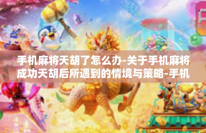 手机麻将天胡了怎么办-关于手机麻将成功天胡后所遇到的情境与策略-手机麻将天胡了怎么办