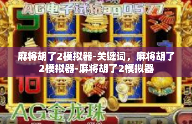 麻将胡了2模拟器-关键词，麻将胡了2模拟器-麻将胡了2模拟器