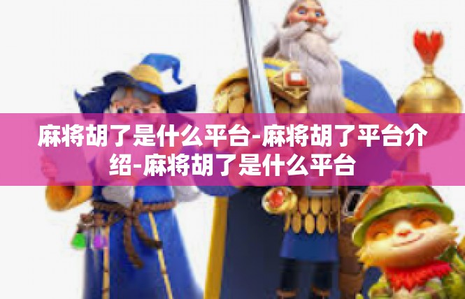 麻将胡了是什么平台-麻将胡了平台介绍-麻将胡了是什么平台