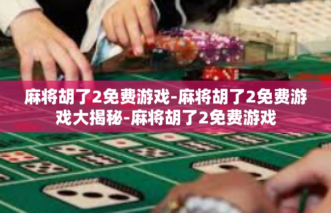 麻将胡了2免费游戏-麻将胡了2免费游戏大揭秘-麻将胡了2免费游戏
