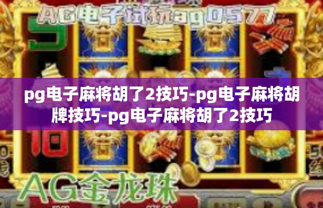pg电子麻将胡了2技巧-pg电子麻将胡牌技巧-pg电子麻将胡了2技巧