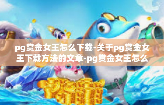 pg赏金女王怎么下载-关于pg赏金女王下载方法的文章-pg赏金女王怎么下载