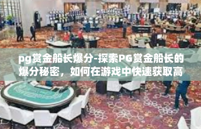 pg赏金船长爆分-探索PG赏金船长的爆分秘密，如何在游戏中快速获取高分技巧-pg赏金船长爆分