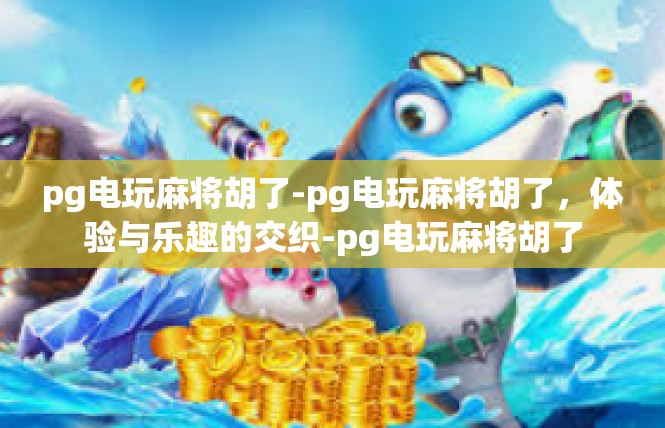 pg电玩麻将胡了-pg电玩麻将胡了，体验与乐趣的交织-pg电玩麻将胡了