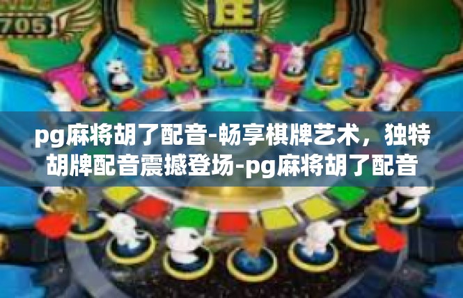 pg麻将胡了配音-畅享棋牌艺术，独特胡牌配音震撼登场-pg麻将胡了配音