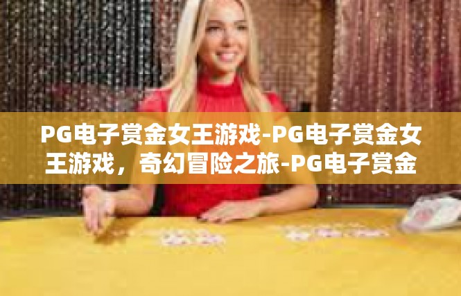 PG电子赏金女王游戏-PG电子赏金女王游戏，奇幻冒险之旅-PG电子赏金女王游戏