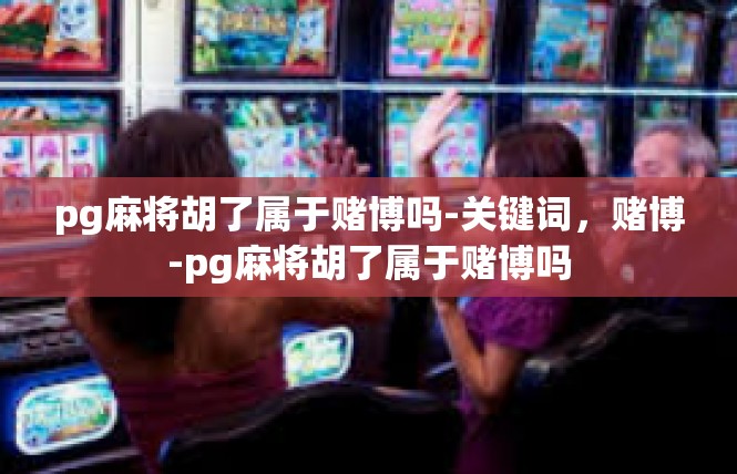pg麻将胡了属于赌博吗-关键词，赌博-pg麻将胡了属于赌博吗