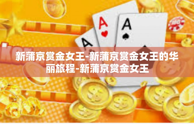 新蒲京赏金女王-新蒲京赏金女王的华丽旅程-新蒲京赏金女王