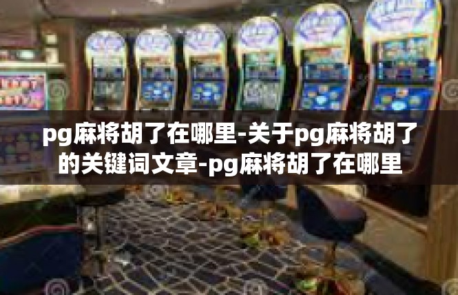 pg麻将胡了在哪里-关于pg麻将胡了的关键词文章-pg麻将胡了在哪里