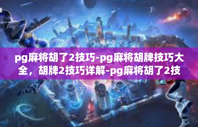 pg麻将胡了2技巧-pg麻将胡牌技巧大全，胡牌2技巧详解-pg麻将胡了2技巧