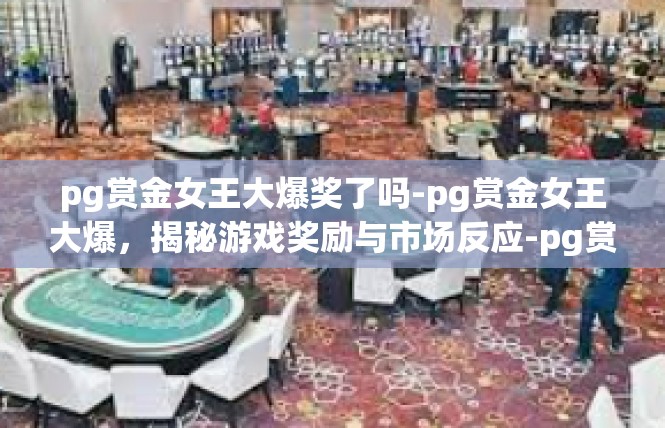pg赏金女王大爆奖了吗-pg赏金女王大爆，揭秘游戏奖励与市场反应-pg赏金女王大爆奖了吗