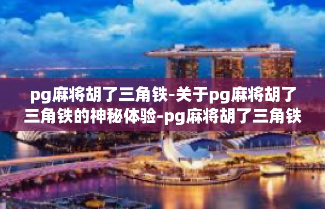 pg麻将胡了三角铁-关于pg麻将胡了三角铁的神秘体验-pg麻将胡了三角铁
