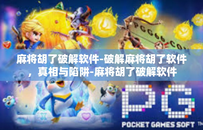 麻将胡了破解软件-破解麻将胡了软件，真相与陷阱-麻将胡了破解软件