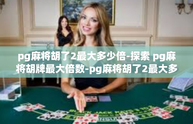 pg麻将胡了2最大多少倍-探索 pg麻将胡牌最大倍数-pg麻将胡了2最大多少倍