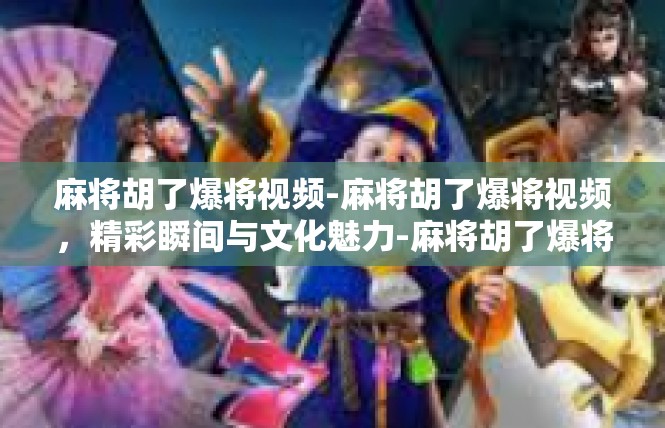 麻将胡了爆将视频-麻将胡了爆将视频，精彩瞬间与文化魅力-麻将胡了爆将视频